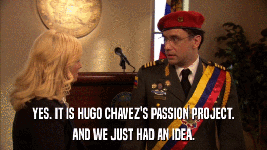 YES. IT IS HUGO CHAVEZ'S PASSION PROJECT. AND WE JUST HAD AN IDEA. 