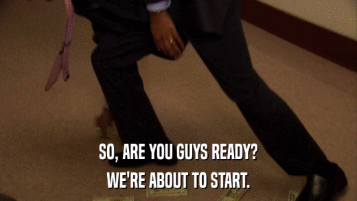 SO, ARE YOU GUYS READY? WE'RE ABOUT TO START. 