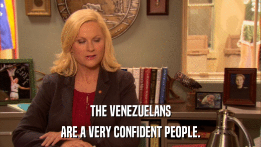 THE VENEZUELANS ARE A VERY CONFIDENT PEOPLE. 