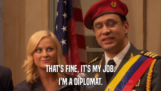 THAT'S FINE, IT'S MY JOB. I'M A DIPLOMAT. 