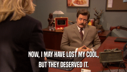 NOW, I MAY HAVE LOST MY COOL, BUT THEY DESERVED IT. 