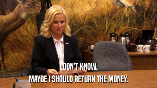 I DON'T KNOW. MAYBE I SHOULD RETURN THE MONEY. 