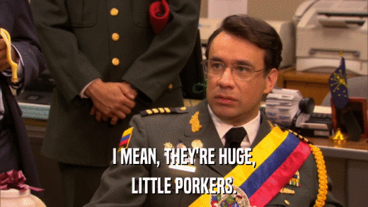 I MEAN, THEY'RE HUGE, LITTLE PORKERS. 