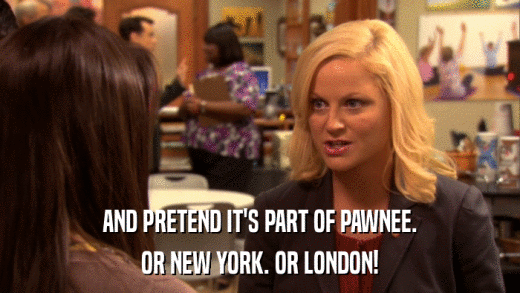 AND PRETEND IT'S PART OF PAWNEE. OR NEW YORK. OR LONDON! 