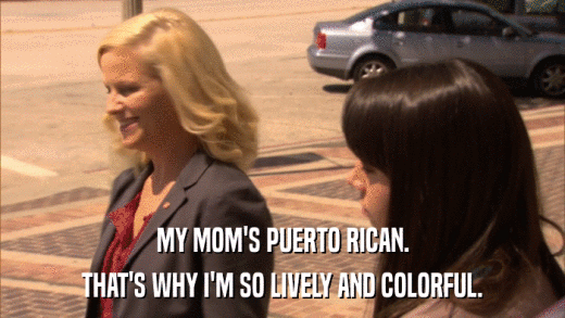 MY MOM'S PUERTO RICAN. THAT'S WHY I'M SO LIVELY AND COLORFUL. 