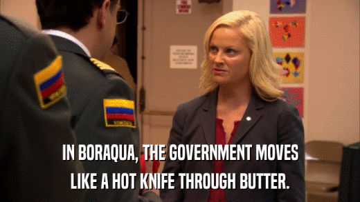 IN BORAQUA, THE GOVERNMENT MOVES LIKE A HOT KNIFE THROUGH BUTTER. 