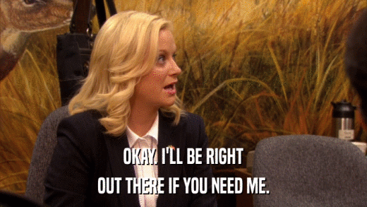 OKAY. I'LL BE RIGHT OUT THERE IF YOU NEED ME. 