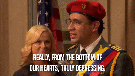 REALLY, FROM THE BOTTOM OF OUR HEARTS, TRULY DEPRESSING. 