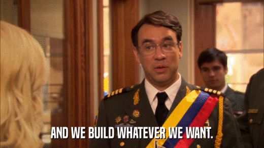 AND WE BUILD WHATEVER WE WANT.  