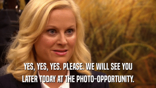 YES, YES, YES. PLEASE. WE WILL SEE YOU LATER TODAY AT THE PHOTO-OPPORTUNITY. 