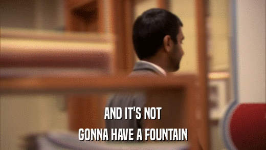 AND IT'S NOT GONNA HAVE A FOUNTAIN 