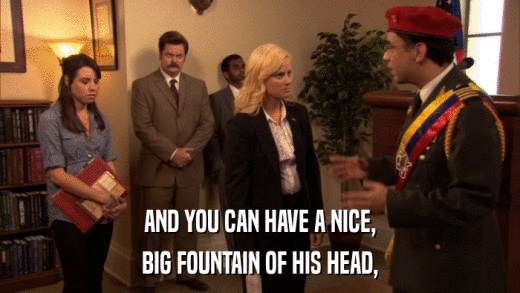 AND YOU CAN HAVE A NICE, BIG FOUNTAIN OF HIS HEAD, 