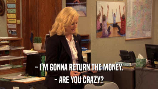 - I'M GONNA RETURN THE MONEY. - ARE YOU CRAZY? 