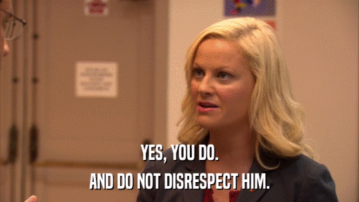YES, YOU DO. AND DO NOT DISRESPECT HIM. 