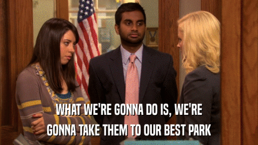 WHAT WE'RE GONNA DO IS, WE'RE GONNA TAKE THEM TO OUR BEST PARK 