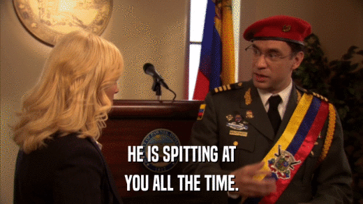 HE IS SPITTING AT YOU ALL THE TIME. 