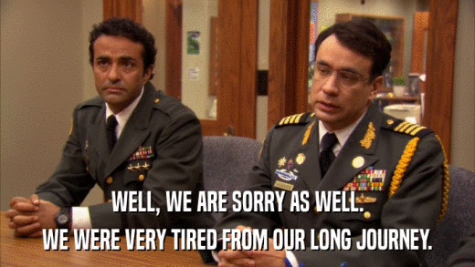 WELL, WE ARE SORRY AS WELL. WE WERE VERY TIRED FROM OUR LONG JOURNEY. 