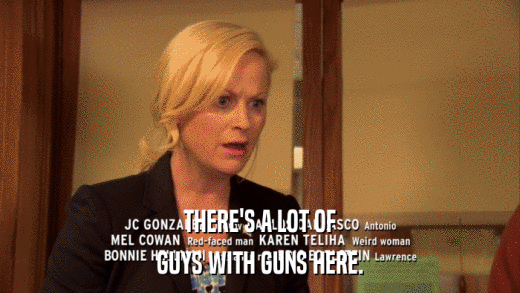 THERE'S A LOT OF GUYS WITH GUNS HERE. 