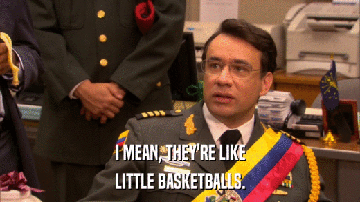 I MEAN, THEY'RE LIKE LITTLE BASKETBALLS. 