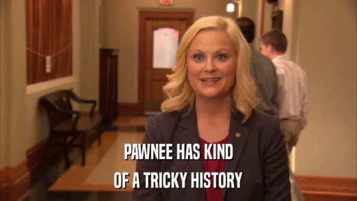 PAWNEE HAS KIND OF A TRICKY HISTORY 