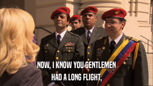 NOW, I KNOW YOU GENTLEMEN HAD A LONG FLIGHT, 
