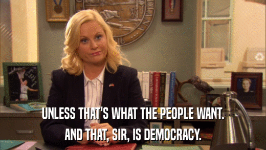 UNLESS THAT'S WHAT THE PEOPLE WANT. AND THAT, SIR, IS DEMOCRACY. 