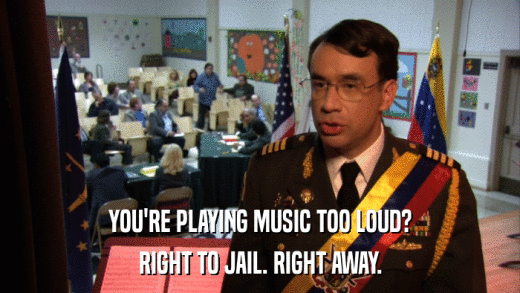 YOU'RE PLAYING MUSIC TOO LOUD? RIGHT TO JAIL. RIGHT AWAY. 