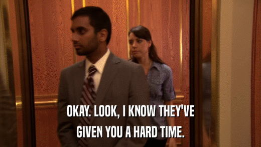 OKAY. LOOK, I KNOW THEY'VE GIVEN YOU A HARD TIME. 