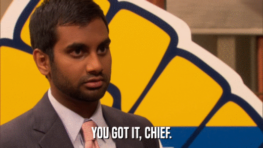 YOU GOT IT, CHIEF.  
