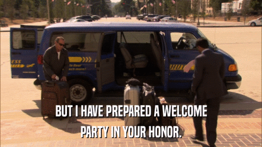 BUT I HAVE PREPARED A WELCOME PARTY IN YOUR HONOR. 