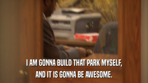 I AM GONNA BUILD THAT PARK MYSELF, AND IT IS GONNA BE AWESOME. 
