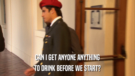 CAN I GET ANYONE ANYTHING TO DRINK BEFORE WE START? 