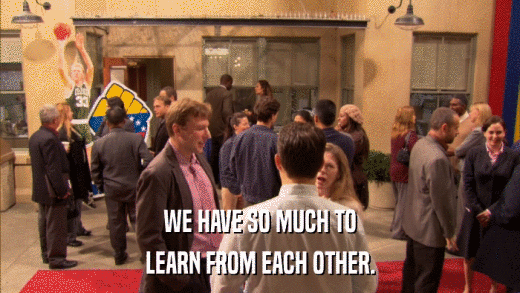 WE HAVE SO MUCH TO LEARN FROM EACH OTHER. 