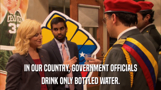 IN OUR COUNTRY, GOVERNMENT OFFICIALS DRINK ONLY BOTTLED WATER. 
