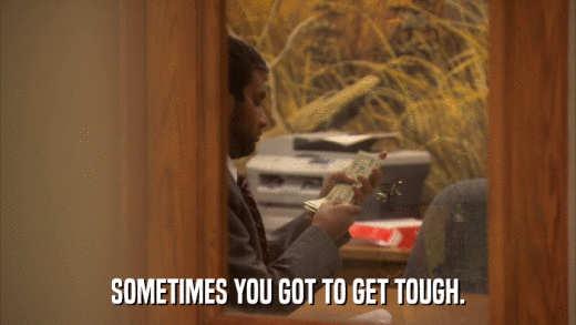 SOMETIMES YOU GOT TO GET TOUGH.  