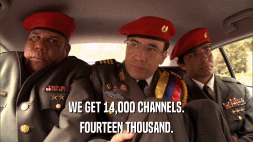 WE GET 14,000 CHANNELS. FOURTEEN THOUSAND. 