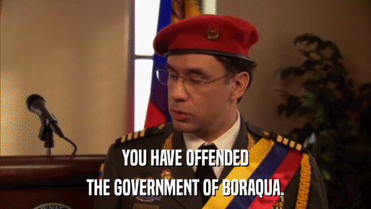 YOU HAVE OFFENDED THE GOVERNMENT OF BORAQUA. 