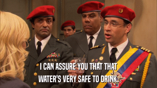 I CAN ASSURE YOU THAT THAT WATER'S VERY SAFE TO DRINK. 