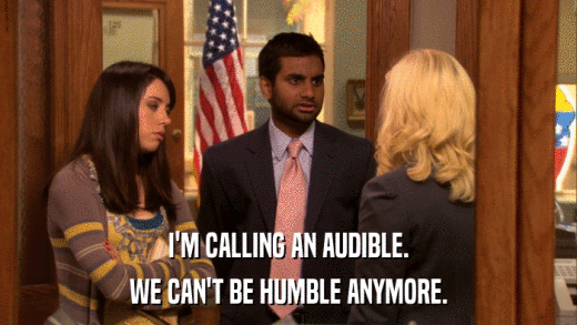 I'M CALLING AN AUDIBLE. WE CAN'T BE HUMBLE ANYMORE. 