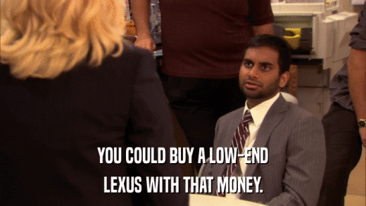 YOU COULD BUY A LOW-END LEXUS WITH THAT MONEY. 