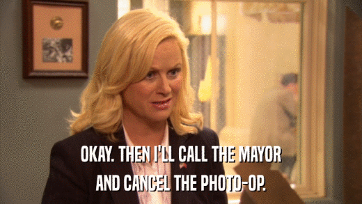 OKAY. THEN I'LL CALL THE MAYOR AND CANCEL THE PHOTO-OP. 