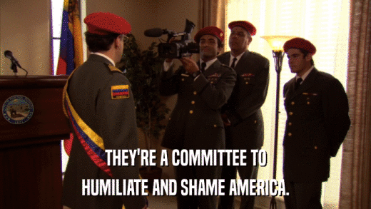 THEY'RE A COMMITTEE TO HUMILIATE AND SHAME AMERICA. 