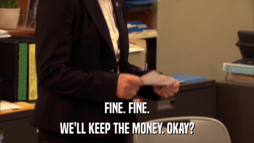 FINE. FINE. WE'LL KEEP THE MONEY. OKAY? 