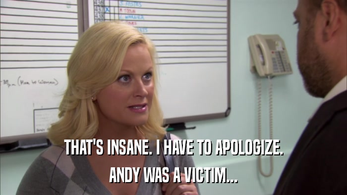 THAT'S INSANE. I HAVE TO APOLOGIZE. ANDY WAS A VICTIM... 