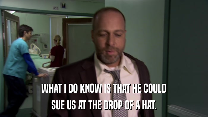 WHAT I DO KNOW IS THAT HE COULD SUE US AT THE DROP OF A HAT. 