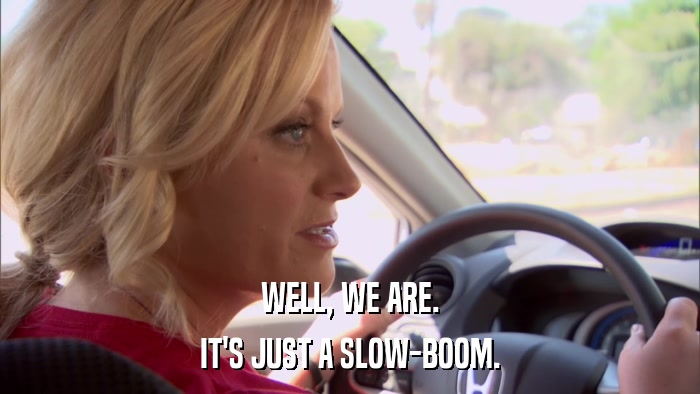 WELL, WE ARE. IT'S JUST A SLOW-BOOM. 