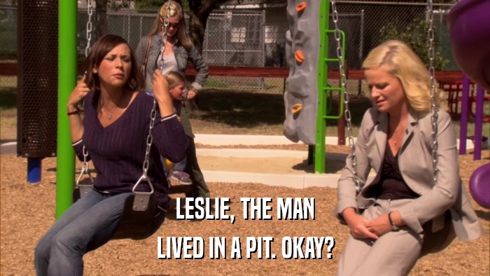 LESLIE, THE MAN LIVED IN A PIT. OKAY? 
