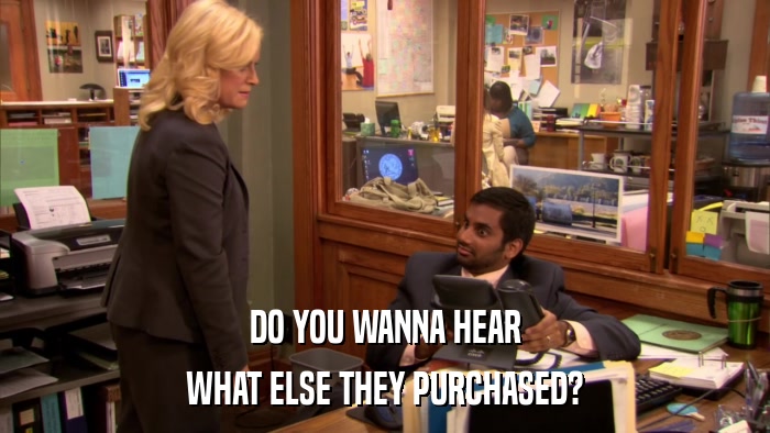 DO YOU WANNA HEAR WHAT ELSE THEY PURCHASED? 