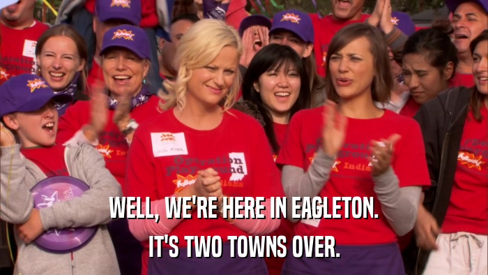 WELL, WE'RE HERE IN EAGLETON. IT'S TWO TOWNS OVER. 