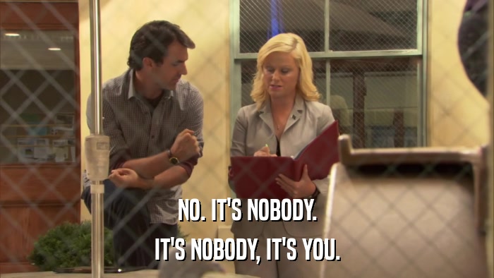 NO. IT'S NOBODY. IT'S NOBODY, IT'S YOU. 